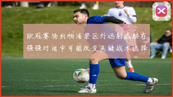 欧冠赛场利物浦禁区外远射威胁在强强对话中可能改变关键战术选择
