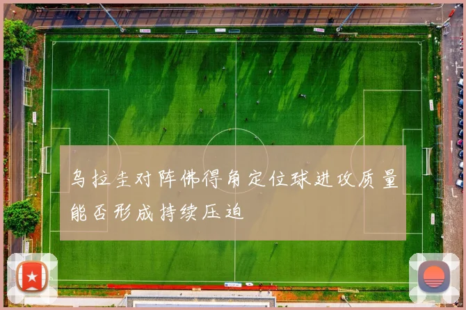 乌拉圭对阵佛得角定位球进攻质量能否形成持续压迫