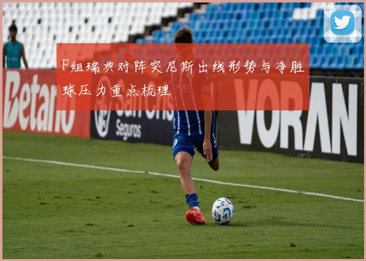 F组瑞典对阵突尼斯出线形势与净胜球压力重点梳理