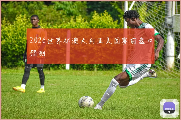 2026世界杯澳大利亚美国赛前盘口预测
