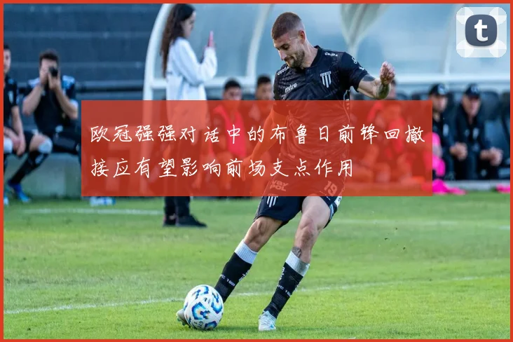 欧冠强强对话中的布鲁日前锋回撤接应有望影响前场支点作用