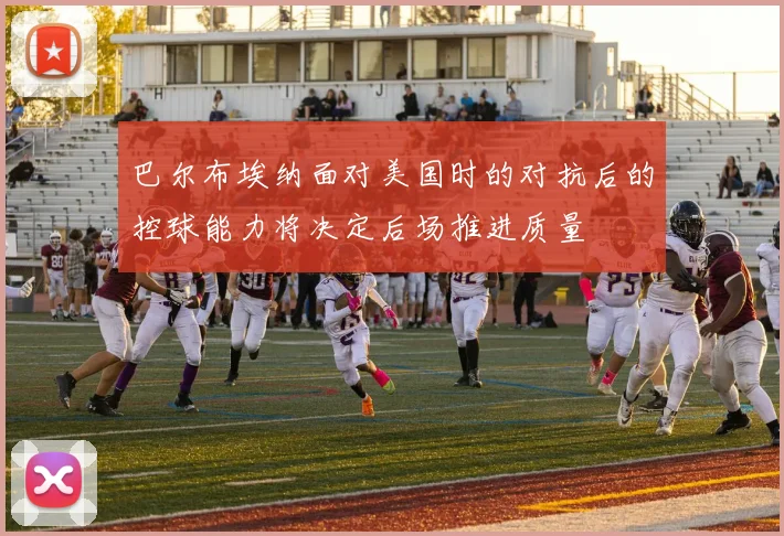 巴尔布埃纳面对美国时的对抗后的控球能力将决定后场推进质量