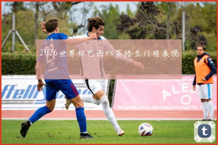 2026世界杯巴西vs苏格兰门将表现