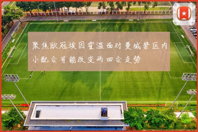 聚焦欧冠埃因霍温面对曼城禁区内小配合可能改变两回合走势