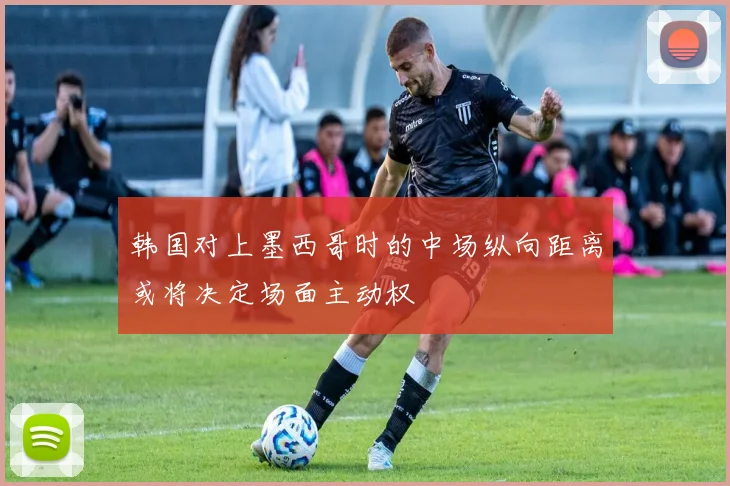 韩国对上墨西哥时的中场纵向距离或将决定场面主动权