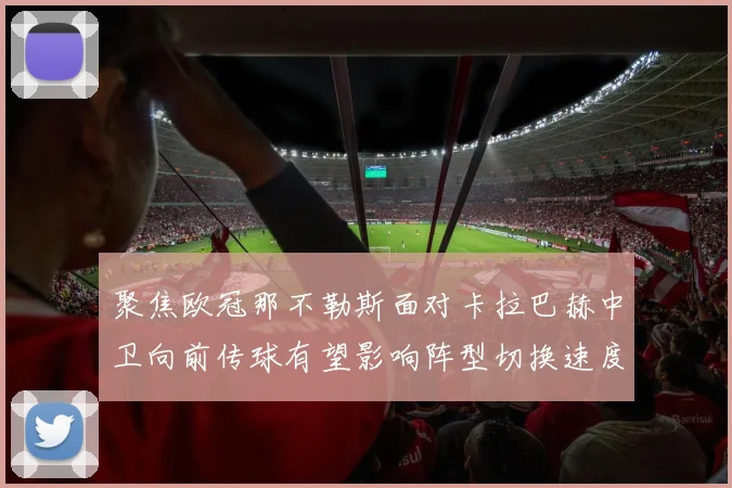 聚焦欧冠那不勒斯面对卡拉巴赫中卫向前传球有望影响阵型切换速度