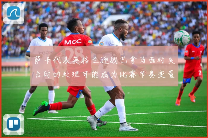 萨卡代表英格兰迎战巴拿马面对夹击时的处理可能成为比赛节奏变量