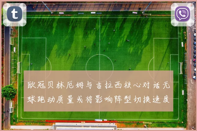 欧冠贝林厄姆与吉拉西核心对话无球跑动质量或将影响阵型切换速度