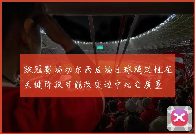 欧冠赛场切尔西后场出球稳定性在关键阶段可能改变边中结合质量