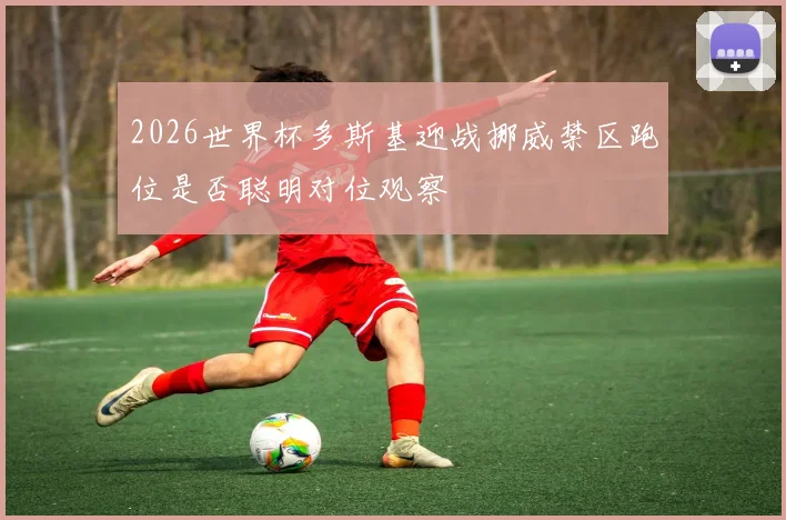 2026世界杯多斯基迎战挪威禁区跑位是否聪明对位观察