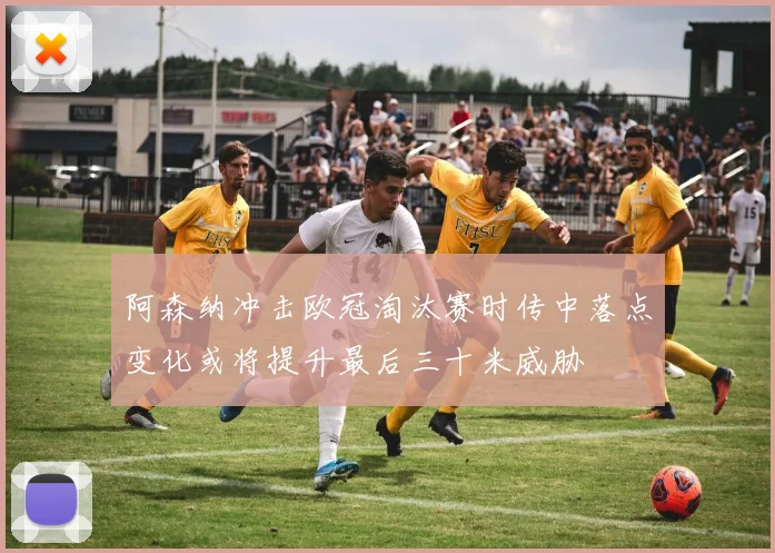 阿森纳冲击欧冠淘汰赛时传中落点变化或将提升最后三十米威胁