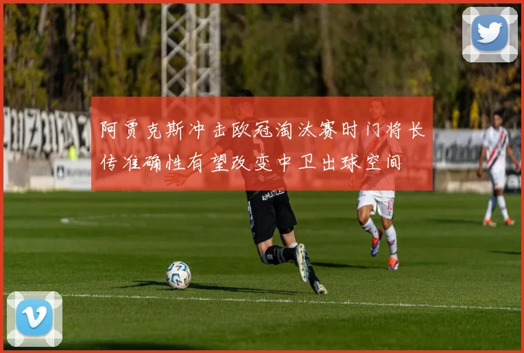阿贾克斯冲击欧冠淘汰赛时门将长传准确性有望改变中卫出球空间