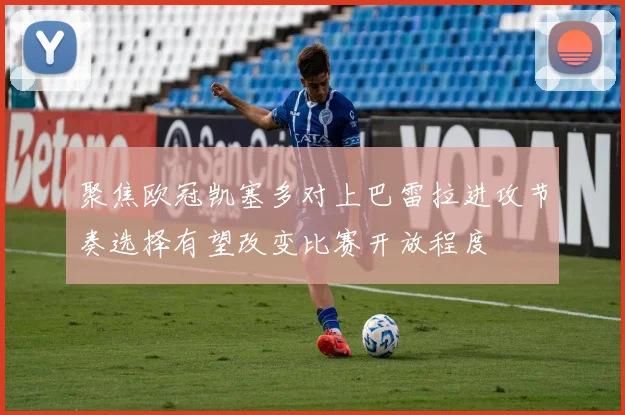 聚焦欧冠凯塞多对上巴雷拉进攻节奏选择有望改变比赛开放程度