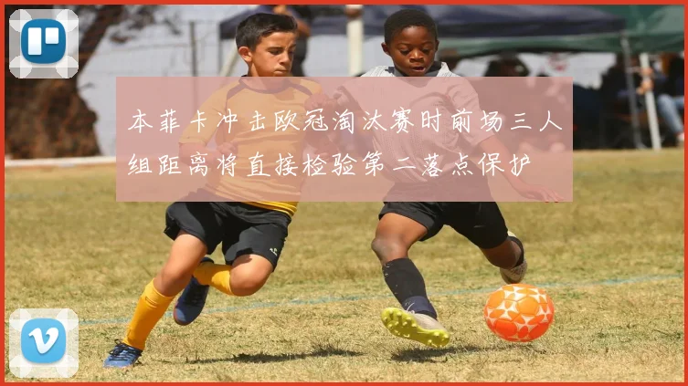 本菲卡冲击欧冠淘汰赛时前场三人组距离将直接检验第二落点保护