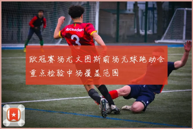 欧冠赛场尤文图斯前场无球跑动会重点检验中场覆盖范围