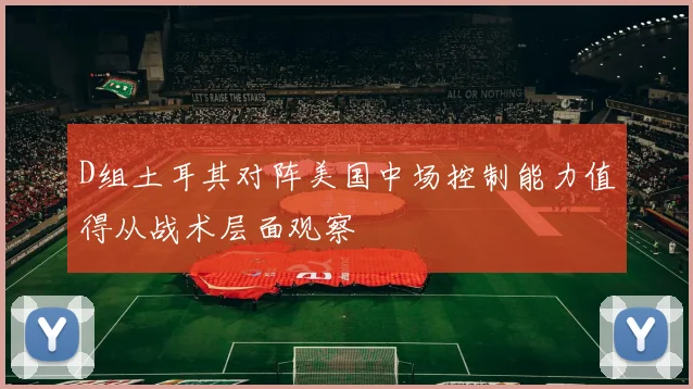 D组土耳其对阵美国中场控制能力值得从战术层面观察
