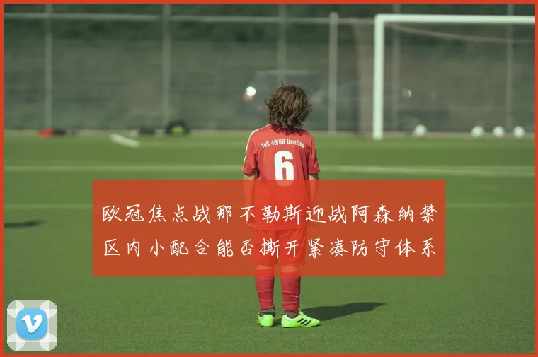 欧冠焦点战那不勒斯迎战阿森纳禁区内小配合能否撕开紧凑防守体系