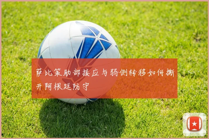 萨比策肋部接应与弱侧转移如何撕开阿根廷防守