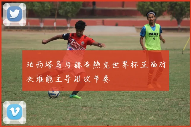 珀西塔乌与赫洛热克世界杯正面对决谁能主导进攻节奏