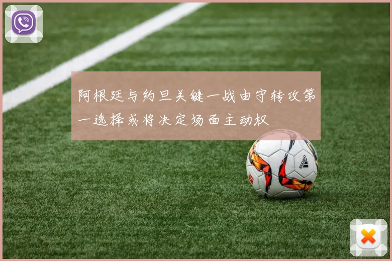 阿根廷与约旦关键一战由守转攻第一选择或将决定场面主动权