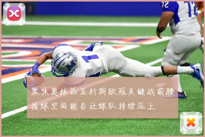 聚焦奥林匹亚科斯欧冠关键战前腰接球空间能否让球队持续压上
