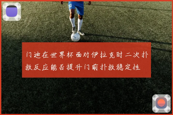 门迪在世界杯面对伊拉克时二次扑救反应能否提升门前扑救稳定性