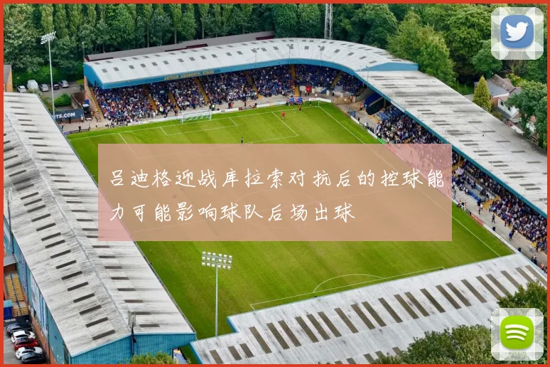 吕迪格迎战库拉索对抗后的控球能力可能影响球队后场出球