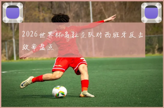 2026世界杯乌拉圭队对西班牙反击效率盘点