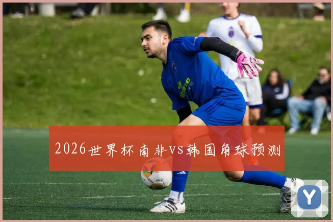 2026世界杯南非vs韩国角球预测