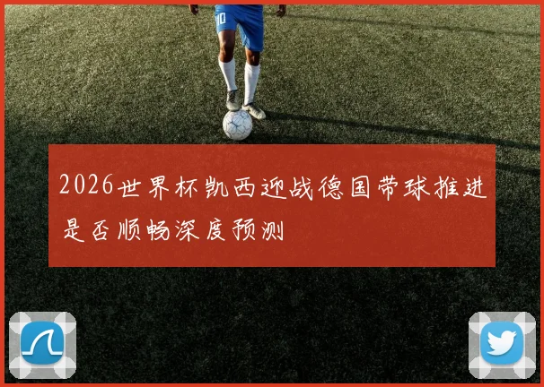 2026世界杯凯西迎战德国带球推进是否顺畅深度预测
