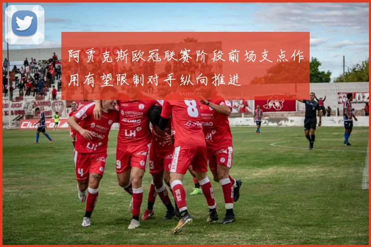 阿贾克斯欧冠联赛阶段前场支点作用有望限制对手纵向推进
