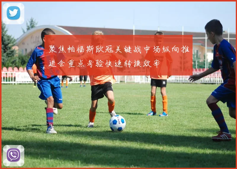 聚焦帕福斯欧冠关键战中场纵向推进会重点考验快速转换效率