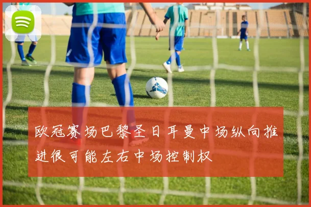 欧冠赛场巴黎圣日耳曼中场纵向推进很可能左右中场控制权
