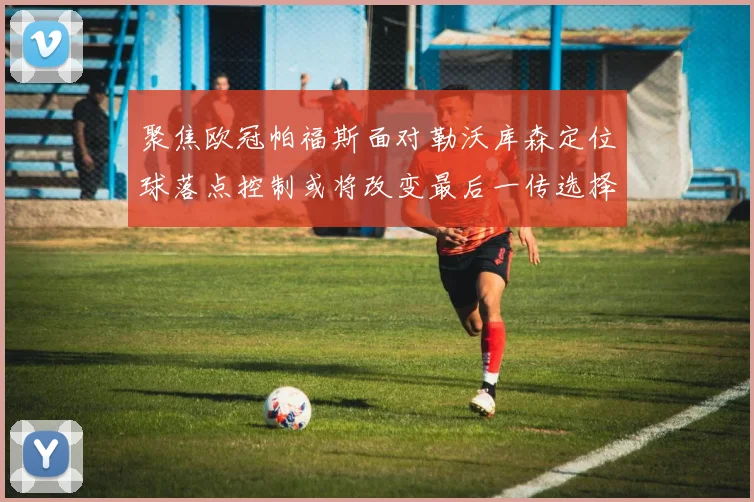 聚焦欧冠帕福斯面对勒沃库森定位球落点控制或将改变最后一传选择