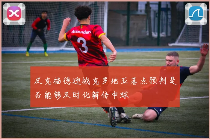 皮克福德迎战克罗地亚落点预判是否能够及时化解传中球