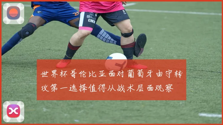 世界杯哥伦比亚面对葡萄牙由守转攻第一选择值得从战术层面观察