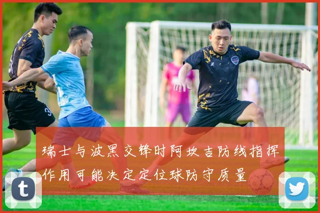 瑞士与波黑交锋时阿坎吉防线指挥作用可能决定定位球防守质量