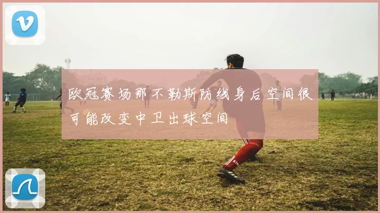 欧冠赛场那不勒斯防线身后空间很可能改变中卫出球空间
