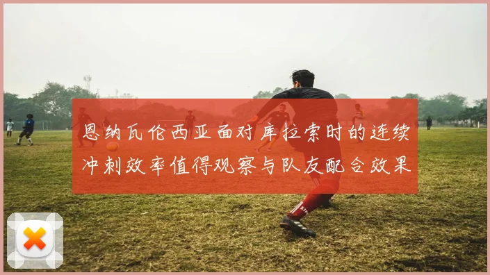 恩纳瓦伦西亚面对库拉索时的连续冲刺效率值得观察与队友配合效果
