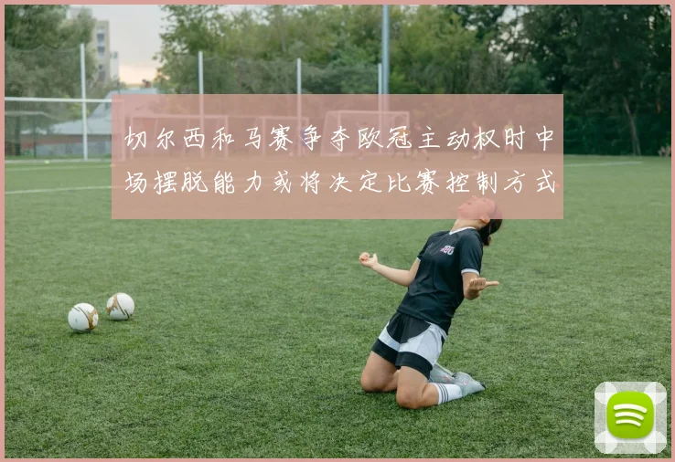 切尔西和马赛争夺欧冠主动权时中场摆脱能力或将决定比赛控制方式
