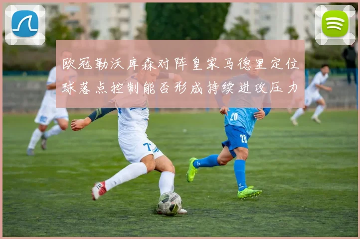 欧冠勒沃库森对阵皇家马德里定位球落点控制能否形成持续进攻压力