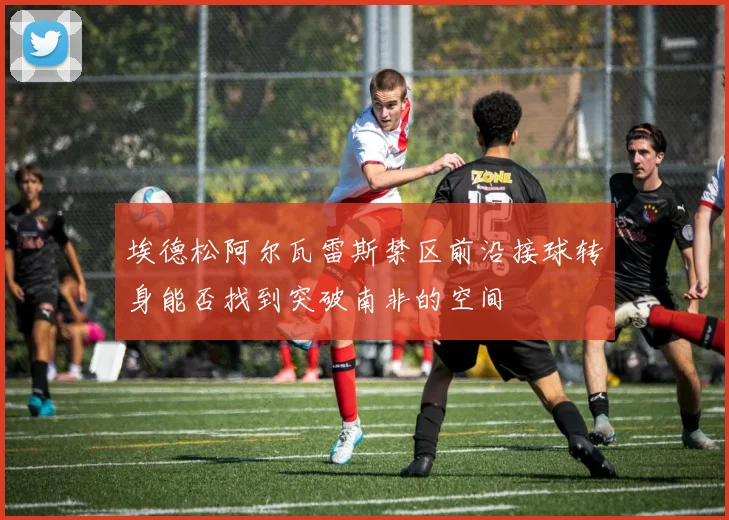 埃德松阿尔瓦雷斯禁区前沿接球转身能否找到突破南非的空间