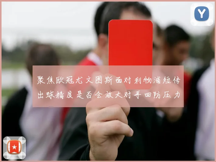 聚焦欧冠尤文图斯面对利物浦短传出球精度是否会放大对手回防压力