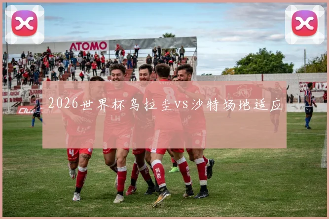 2026世界杯乌拉圭vs沙特场地适应