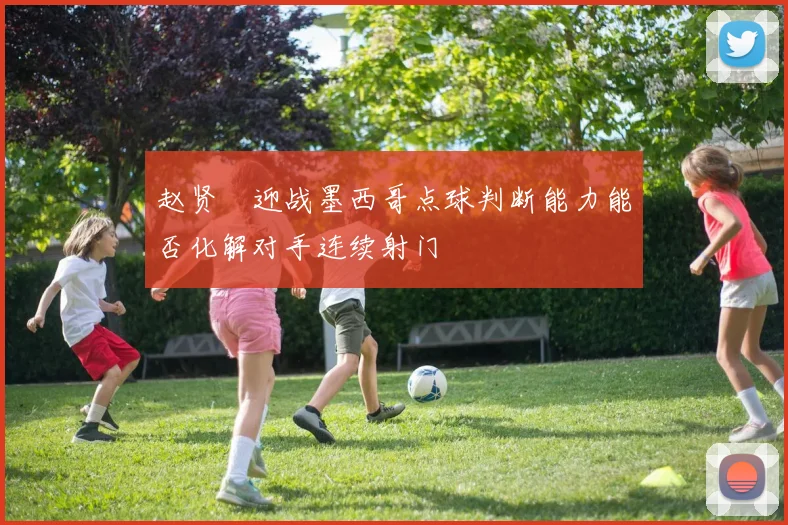 赵贤祐迎战墨西哥点球判断能力能否化解对手连续射门