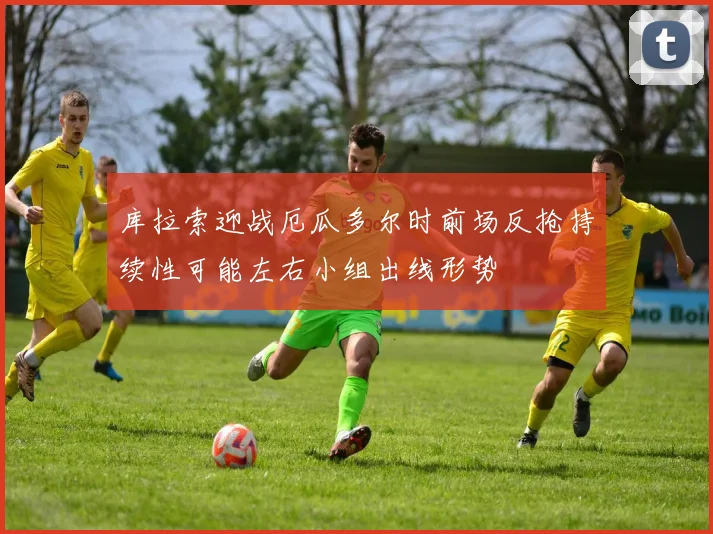 库拉索迎战厄瓜多尔时前场反抢持续性可能左右小组出线形势