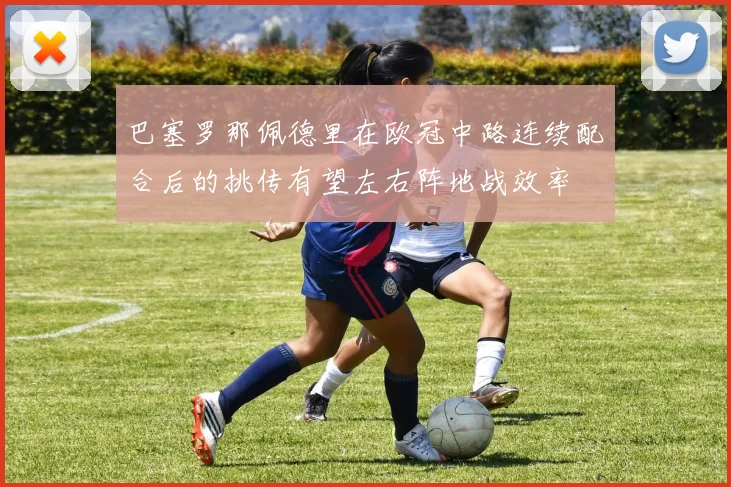 巴塞罗那佩德里在欧冠中路连续配合后的挑传有望左右阵地战效率