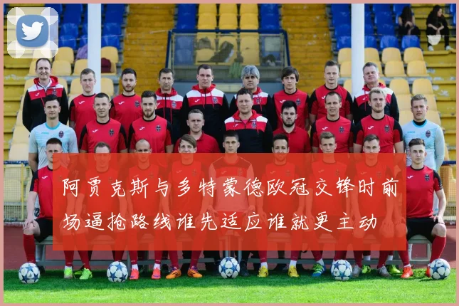 阿贾克斯与多特蒙德欧冠交锋时前场逼抢路线谁先适应谁就更主动