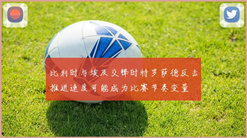 比利时与埃及交锋时特罗萨德反击推进速度可能成为比赛节奏变量