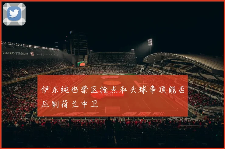 伊东纯也禁区抢点和头球争顶能否压制荷兰中卫